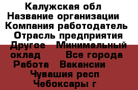 Калужская обл › Название организации ­ Компания-работодатель › Отрасль предприятия ­ Другое › Минимальный оклад ­ 1 - Все города Работа » Вакансии   . Чувашия респ.,Чебоксары г.